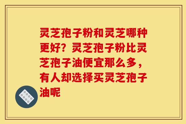 灵芝孢子粉和灵芝哪种更好？灵芝孢子粉比灵芝孢子油便宜那么多，有人却选择买灵芝孢子油呢