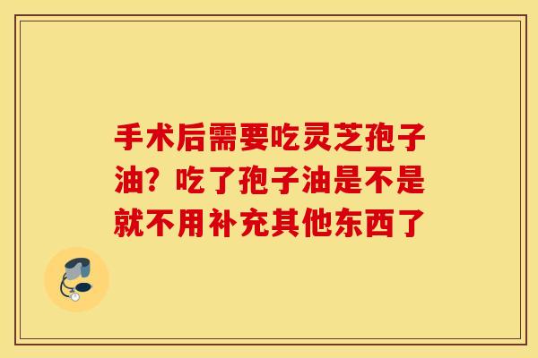 手术后需要吃灵芝孢子油？吃了孢子油是不是就不用补充其他东西了