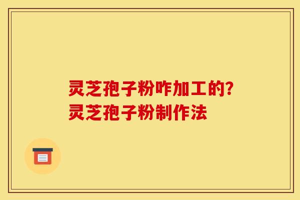 灵芝孢子粉咋加工的？灵芝孢子粉制作法