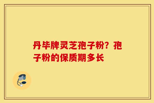 丹毕牌灵芝孢子粉？孢子粉的保质期多长