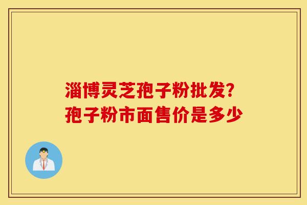 淄博灵芝孢子粉批发？孢子粉市面售价是多少
