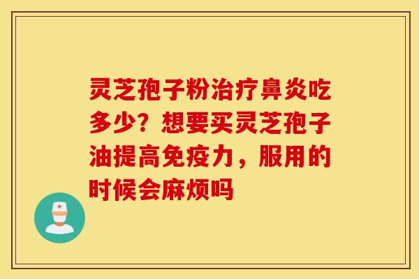 灵芝孢子粉治疗鼻炎吃多少？想要买灵芝孢子油提高免疫力，服用的时候会麻烦吗