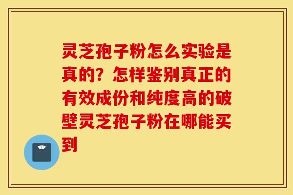 灵芝孢子粉怎么实验是真的？怎样鉴别真正的有效成份和纯度高的破壁灵芝孢子粉在哪能买到