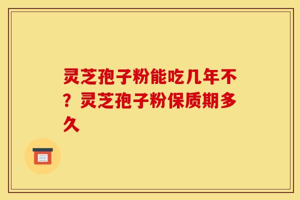 灵芝孢子粉能吃几年不？灵芝孢子粉保质期多久