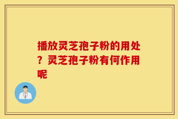 播放灵芝孢子粉的用处？灵芝孢子粉有何作用呢