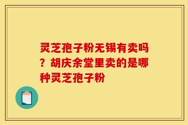 灵芝孢子粉无锡有卖吗？胡庆余堂里卖的是哪种灵芝孢子粉