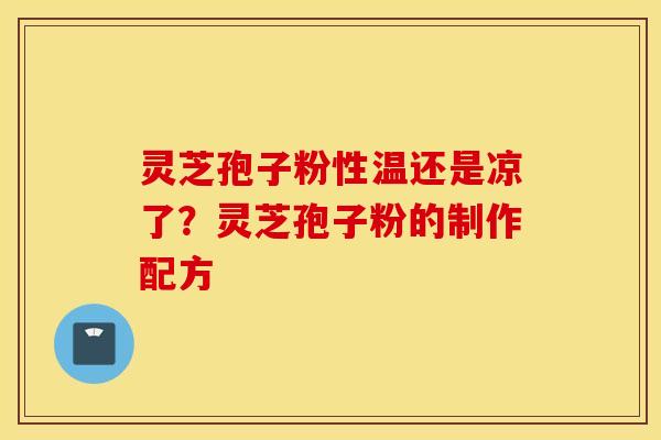灵芝孢子粉性温还是凉了？灵芝孢子粉的制作配方