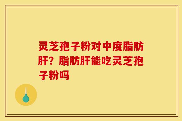 灵芝孢子粉对中度脂肪肝？脂肪肝能吃灵芝孢子粉吗