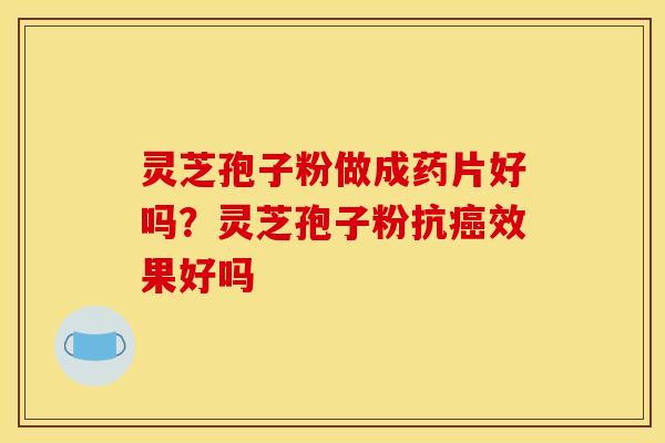 灵芝孢子粉做成药片好吗？灵芝孢子粉抗癌效果好吗