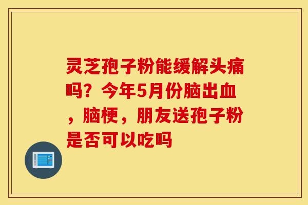 灵芝孢子粉能缓解头痛吗？今年5月份脑出血，脑梗，朋友送孢子粉是否可以吃吗