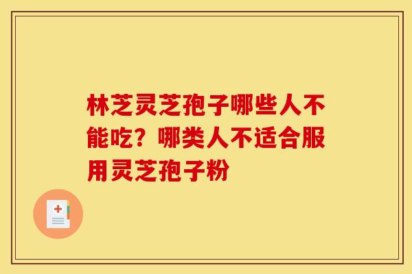 林芝灵芝孢子哪些人不能吃？哪类人不适合服用灵芝孢子粉