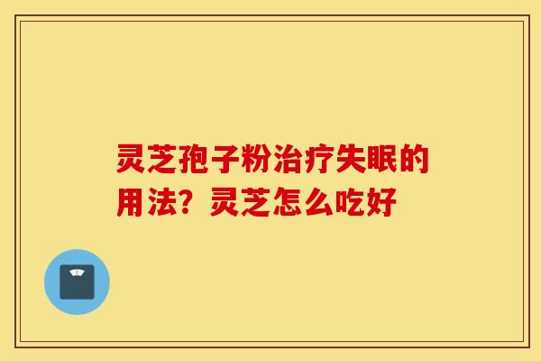 灵芝孢子粉治疗失眠的用法？灵芝怎么吃好