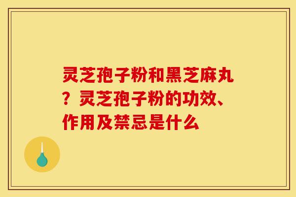 灵芝孢子粉和黑芝麻丸？灵芝孢子粉的功效、作用及禁忌是什么