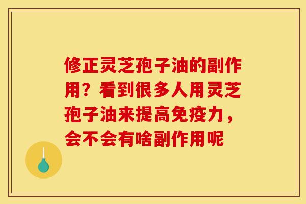 修正灵芝孢子油的副作用？看到很多人用灵芝孢子油来提高免疫力，会不会有啥副作用呢