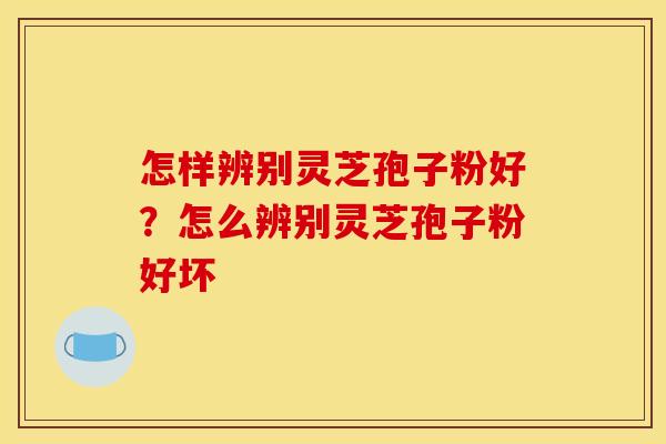 怎样辨别灵芝孢子粉好？怎么辨别灵芝孢子粉好坏