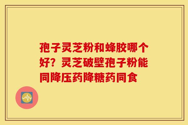 孢子灵芝粉和蜂胶哪个好？灵芝破壁孢子粉能同降压药降糖药同食