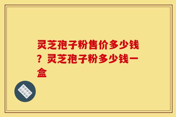 灵芝孢子粉售价多少钱？灵芝孢子粉多少钱一盒
