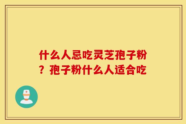 什么人忌吃灵芝孢子粉？孢子粉什么人适合吃