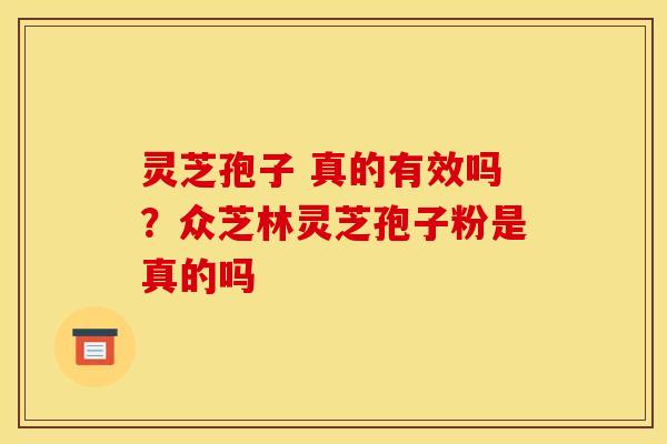 灵芝孢子 真的有效吗？众芝林灵芝孢子粉是真的吗