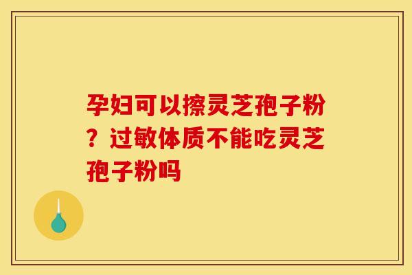 孕妇可以擦灵芝孢子粉？过敏体质不能吃灵芝孢子粉吗