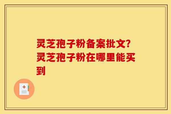 灵芝孢子粉备案批文？灵芝孢子粉在哪里能买到