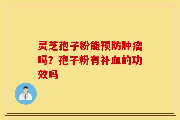 灵芝孢子粉能预防肿瘤吗？孢子粉有补血的功效吗