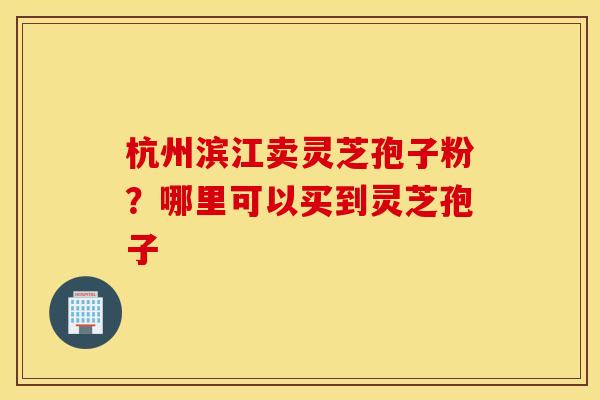 杭州滨江卖灵芝孢子粉？哪里可以买到灵芝孢子