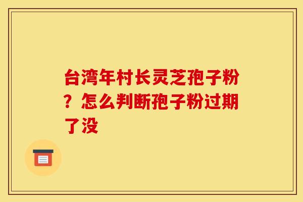 台湾年村长灵芝孢子粉？怎么判断孢子粉过期了没