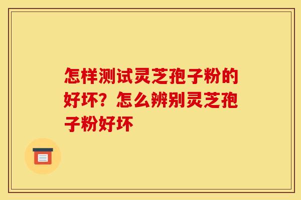怎样测试灵芝孢子粉的好坏？怎么辨别灵芝孢子粉好坏