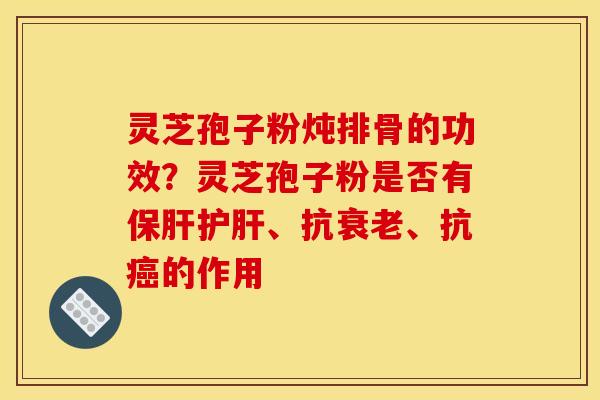 灵芝孢子粉炖排骨的功效？灵芝孢子粉是否有保肝护肝、抗衰老、抗癌的作用
