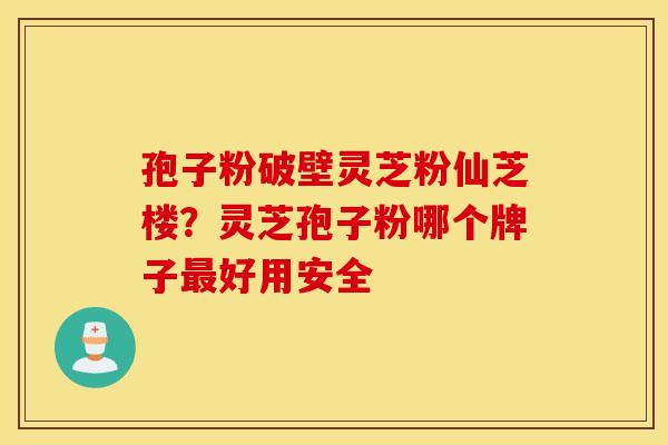 孢子粉破壁灵芝粉仙芝楼？灵芝孢子粉哪个牌子最好用安全