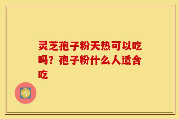 灵芝孢子粉天热可以吃吗？孢子粉什么人适合吃