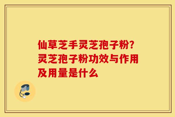 仙草芝手灵芝孢子粉？灵芝孢子粉功效与作用及用量是什么