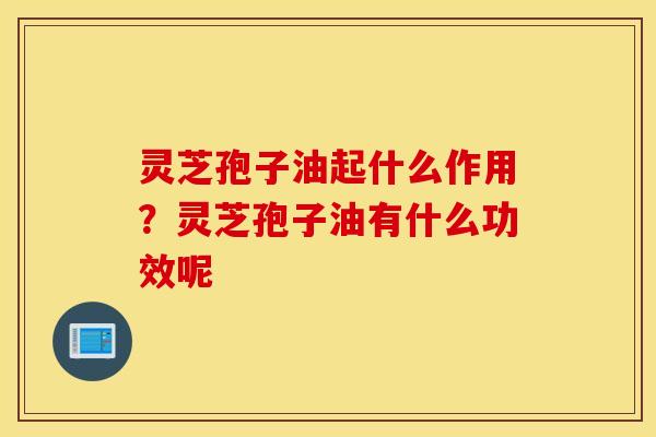 灵芝孢子油起什么作用？灵芝孢子油有什么功效呢