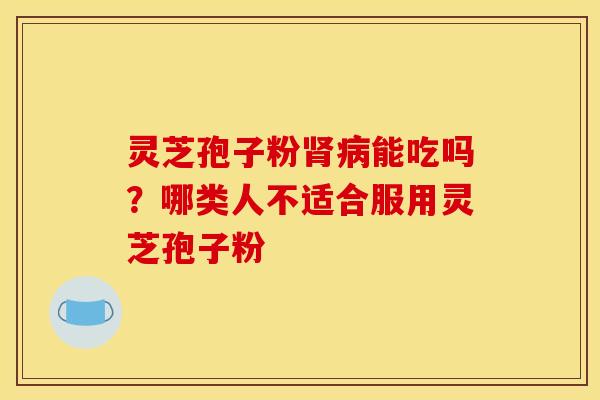 灵芝孢子粉肾病能吃吗？哪类人不适合服用灵芝孢子粉