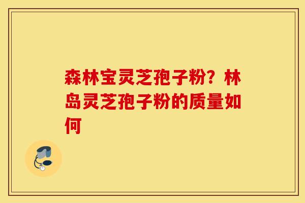 森林宝灵芝孢子粉？林岛灵芝孢子粉的质量如何