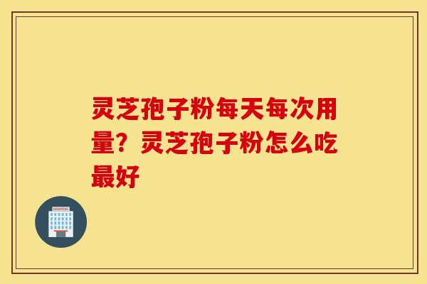 灵芝孢子粉每天每次用量？灵芝孢子粉怎么吃最好