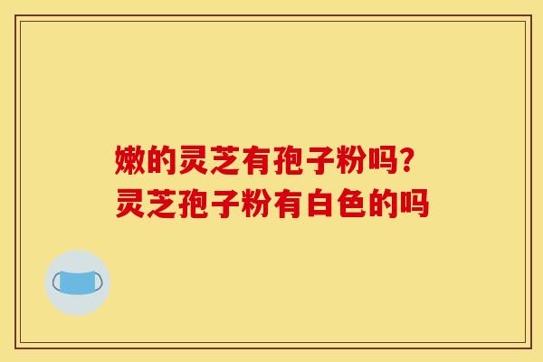 嫩的灵芝有孢子粉吗？灵芝孢子粉有白色的吗