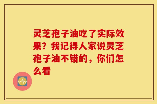 灵芝孢子油吃了实际效果？我记得人家说灵芝孢子油不错的，你们怎么看