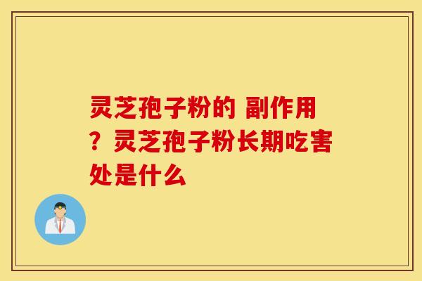 灵芝孢子粉的 副作用？灵芝孢子粉长期吃害处是什么