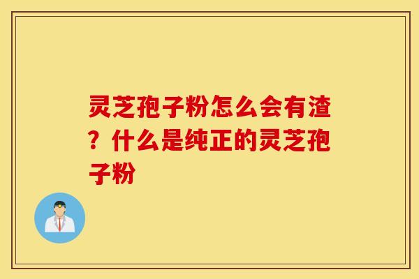 灵芝孢子粉怎么会有渣？什么是纯正的灵芝孢子粉