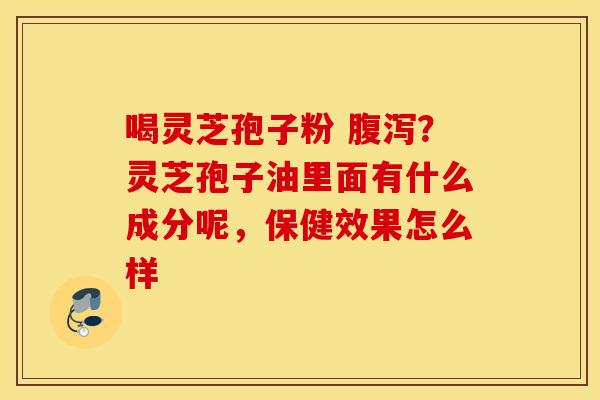 喝灵芝孢子粉 腹泻？灵芝孢子油里面有什么成分呢，保健效果怎么样