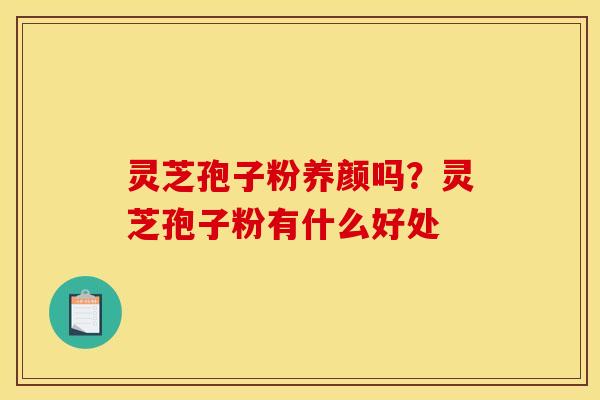 灵芝孢子粉养颜吗？灵芝孢子粉有什么好处