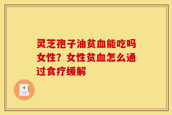 灵芝孢子油贫血能吃吗女性？女性贫血怎么通过食疗缓解