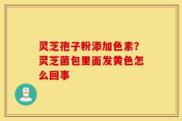 灵芝孢子粉添加色素？灵芝菌包里面发黄色怎么回事