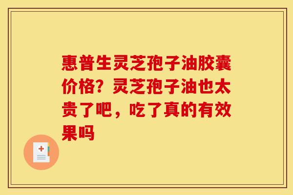 惠普生灵芝孢子油胶囊价格？灵芝孢子油也太贵了吧，吃了真的有效果吗