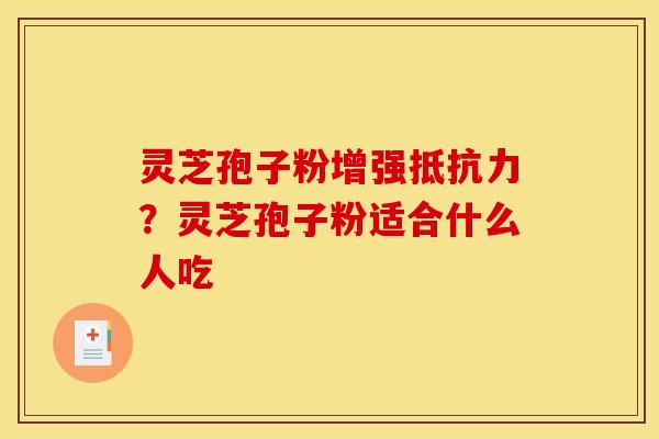 灵芝孢子粉增强抵抗力？灵芝孢子粉适合什么人吃