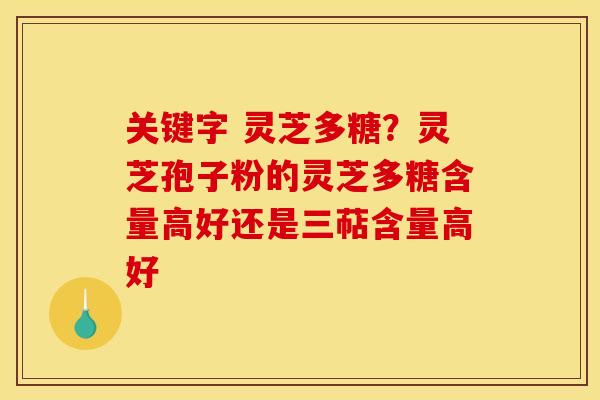 关键字 灵芝多糖？灵芝孢子粉的灵芝多糖含量高好还是三萜含量高好