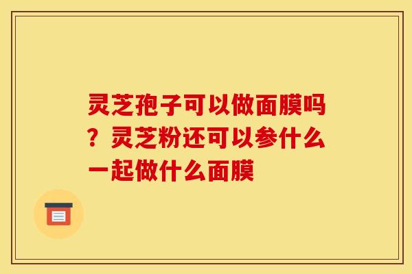 灵芝孢子可以做面膜吗？灵芝粉还可以参什么一起做什么面膜
