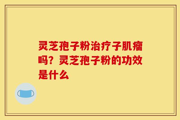 灵芝孢子粉治疗子肌瘤吗？灵芝孢子粉的功效是什么